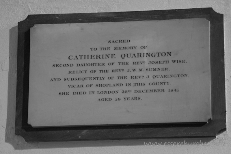 St Andrew, Rochford Church - Sacred to the memory of Catherine Quarington - second daughter of the Revd Joseph Wise, relict of the Revd J.W.M. Sumner and subsequently of the Revd J. Quarington, vicar of Shopland in this county. She died in London 26th December 1845 aged 58 years.